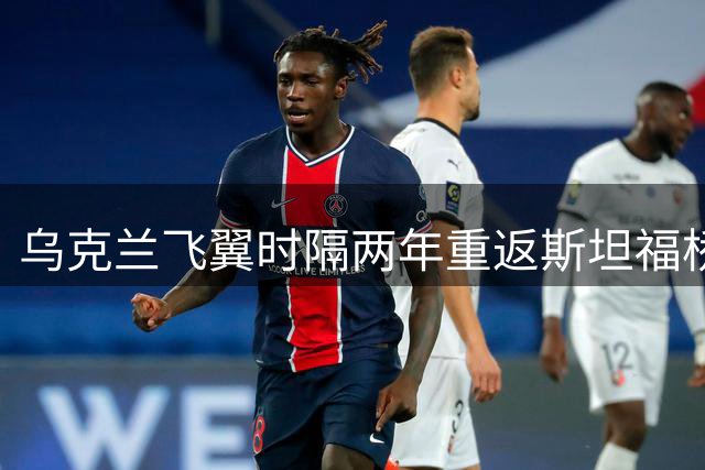 乌克兰飞翼时隔两年重返斯坦福桥，穆德里克能否重塑蓝军辉煌？