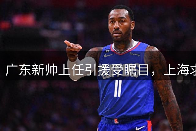 广东新帅上任引援受瞩目，上海求购胡金秋受阻，北控新秀推迟注册