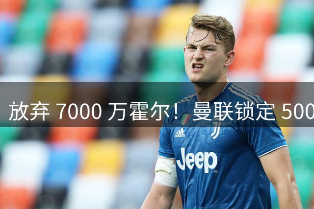 放弃 7000 万霍尔！曼联锁定 5000 万真核！英超铁腰才是真刚需