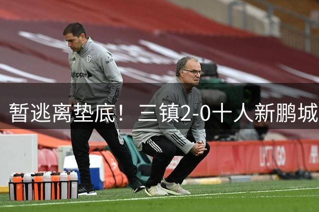 暂逃离垫底！三镇2-0十人新鹏城 加布里埃尔13分钟直红熊继政破门