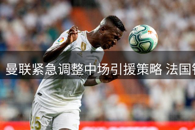 曼联紧急调整中场引援策略 法国铁腰科内成最后拼图
