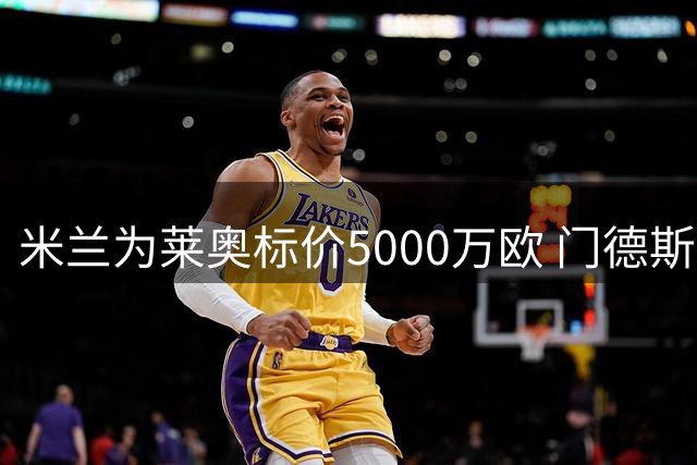 米兰为莱奥标价5000万欧 门德斯积极运作转会事宜
