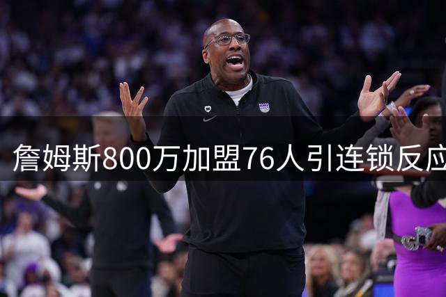 詹姆斯800万加盟76人引连锁反应 前湖人冠军后卫或追随来投