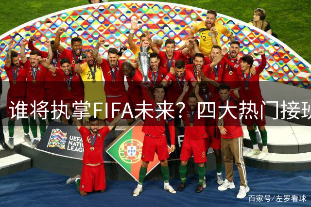 谁将执掌FIFA未来？四大热门接班人实力解析
