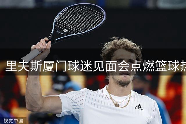 里夫斯厦门球迷见面会点燃篮球热情 现场互动惊喜不断