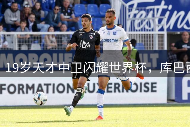 19岁天才中卫闪耀世界杯，库巴西创造机会力压群雄