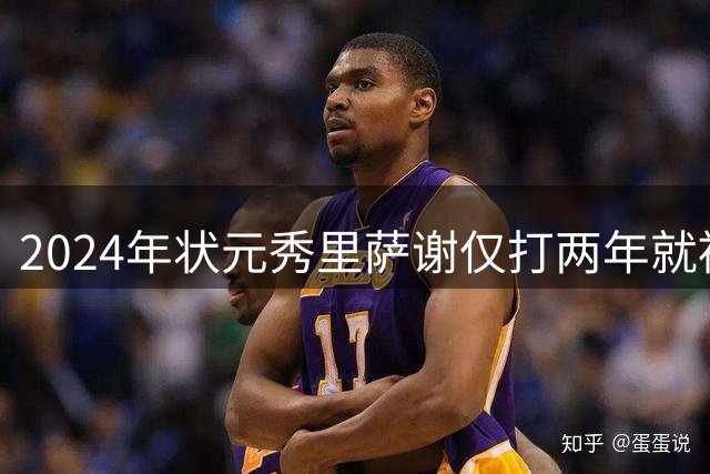2024年状元秀里萨谢仅打两年就被球队交易，他到底差到什么程度？