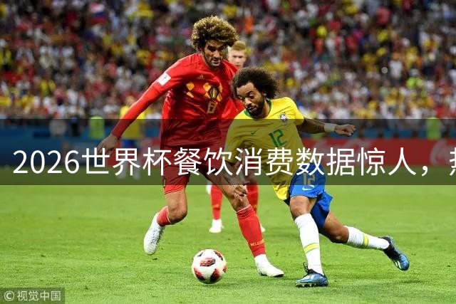2026世界杯餐饮消费数据惊人，热狗啤酒销量刷新纪录