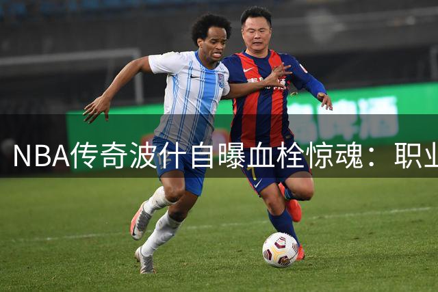 NBA传奇波什自曝血栓惊魂：职业生涯被病魔强行画上句号